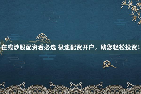 在线炒股配资看必选 极速配资开户，助您轻松投资！