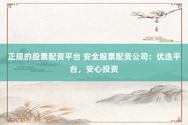 正规的股票配资平台 安全股票配资公司：优选平台，安心投资