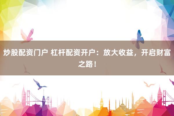 炒股配资门户 杠杆配资开户：放大收益，开启财富之路！