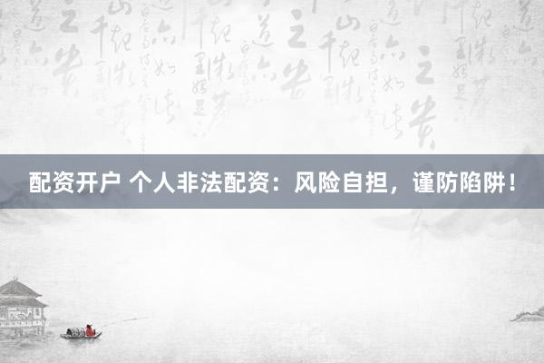 配资开户 个人非法配资：风险自担，谨防陷阱！
