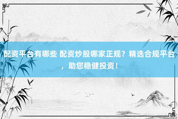 配资平台有哪些 配资炒股哪家正规？精选合规平台，助您稳健投资！