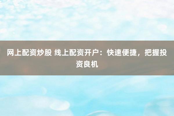 网上配资炒股 线上配资开户：快速便捷，把握投资良机