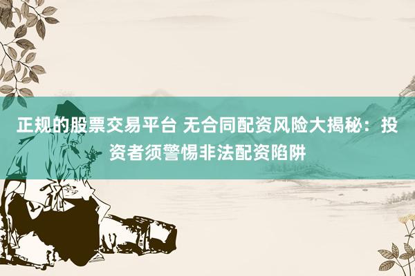 正规的股票交易平台 无合同配资风险大揭秘：投资者须警惕非法配资陷阱