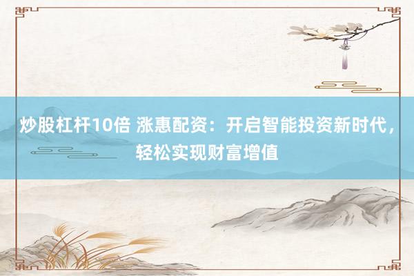 炒股杠杆10倍 涨惠配资：开启智能投资新时代，轻松实现财富增值
