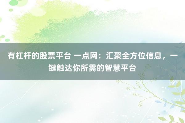 有杠杆的股票平台 一点网：汇聚全方位信息，一键触达你所需的智慧平台