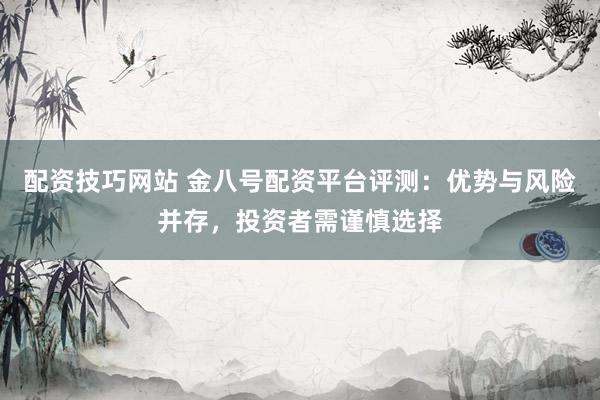 配资技巧网站 金八号配资平台评测：优势与风险并存，投资者需谨慎选择