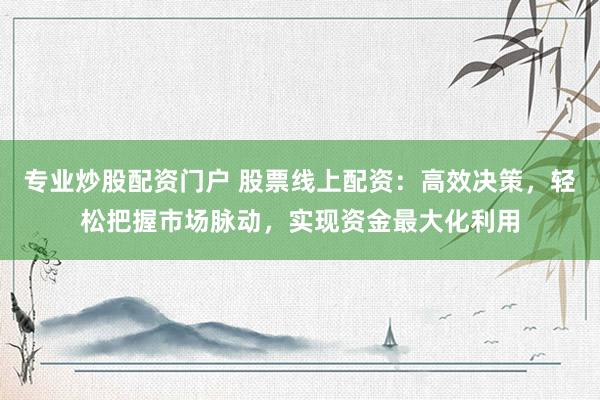 专业炒股配资门户 股票线上配资：高效决策，轻松把握市场脉动，实现资金最大化利用