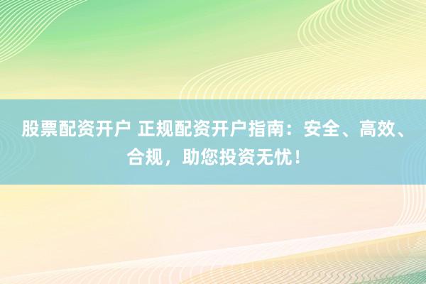 股票配资开户 正规配资开户指南：安全、高效、合规，助您投资无忧！