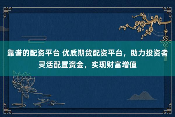 靠谱的配资平台 优质期货配资平台，助力投资者灵活配置资金，实现财富增值