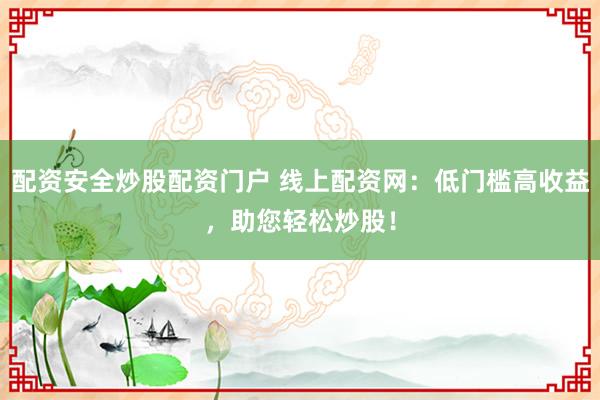配资安全炒股配资门户 线上配资网：低门槛高收益，助您轻松炒股！
