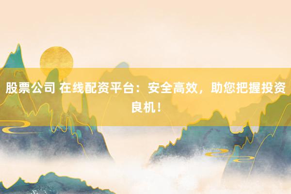 股票公司 在线配资平台：安全高效，助您把握投资良机！
