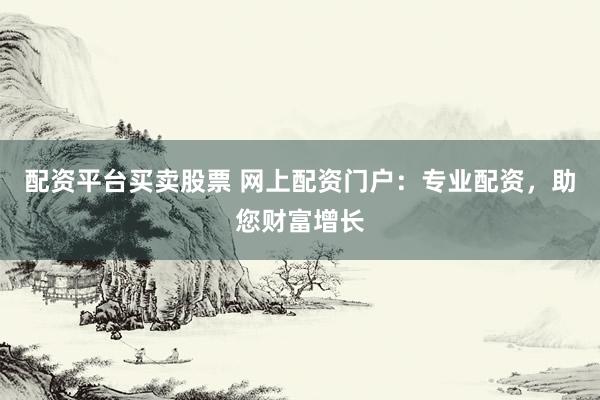 配资平台买卖股票 网上配资门户：专业配资，助您财富增长
