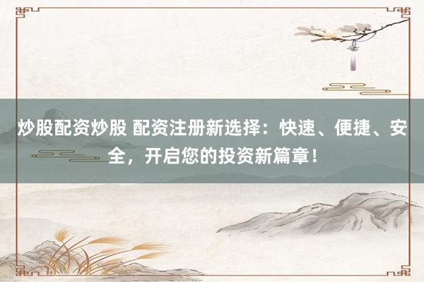 炒股配资炒股 配资注册新选择：快速、便捷、安全，开启您的投资新篇章！