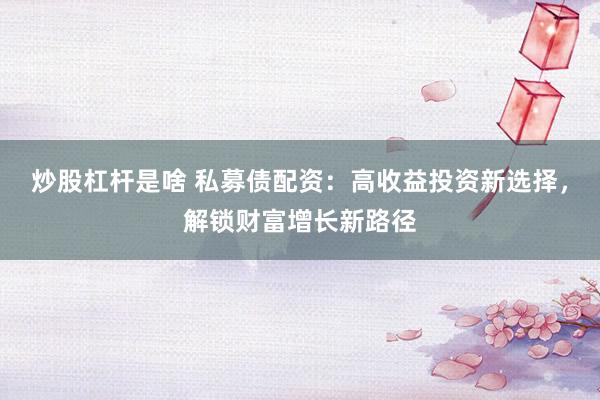 炒股杠杆是啥 私募债配资：高收益投资新选择，解锁财富增长新路径