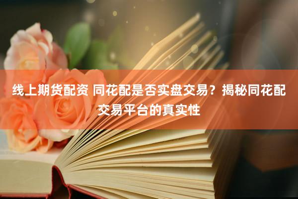 线上期货配资 同花配是否实盘交易？揭秘同花配交易平台的真实性