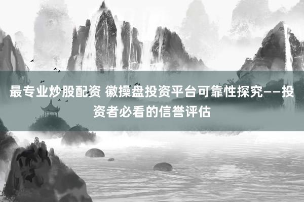 最专业炒股配资 徽操盘投资平台可靠性探究——投资者必看的信誉评估