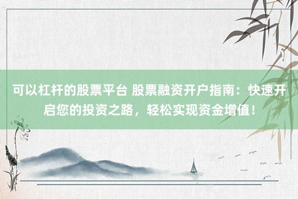 可以杠杆的股票平台 股票融资开户指南：快速开启您的投资之路，轻松实现资金增值！