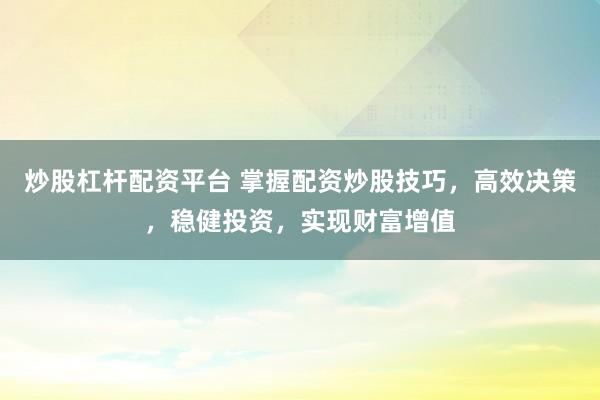 炒股杠杆配资平台 掌握配资炒股技巧，高效决策，稳健投资，实现财富增值
