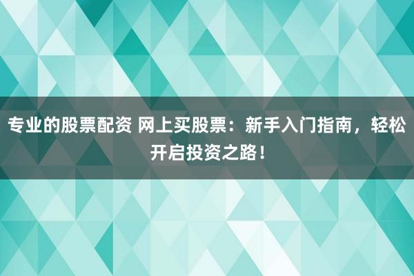 专业的股票配资 网上买股票：新手入门指南，轻松开启投资之路！