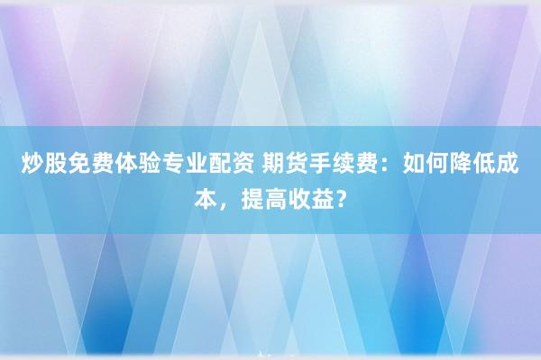 炒股免费体验专业配资 期货手续费：如何降低成本，提高收益？