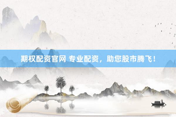 期权配资官网 专业配资，助您股市腾飞！