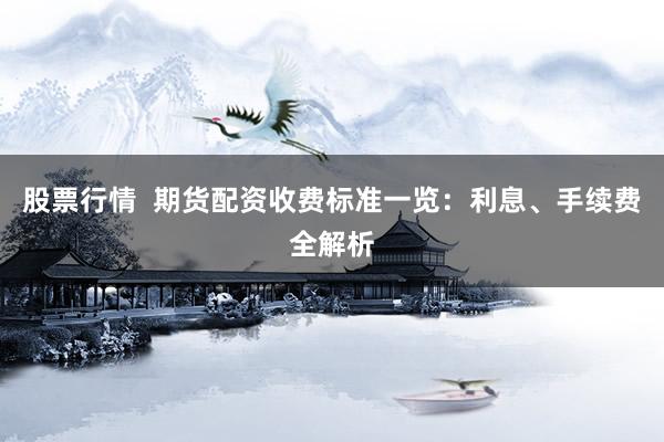 股票行情  期货配资收费标准一览：利息、手续费全解析