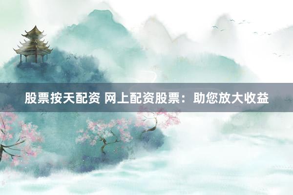 股票按天配资 网上配资股票：助您放大收益