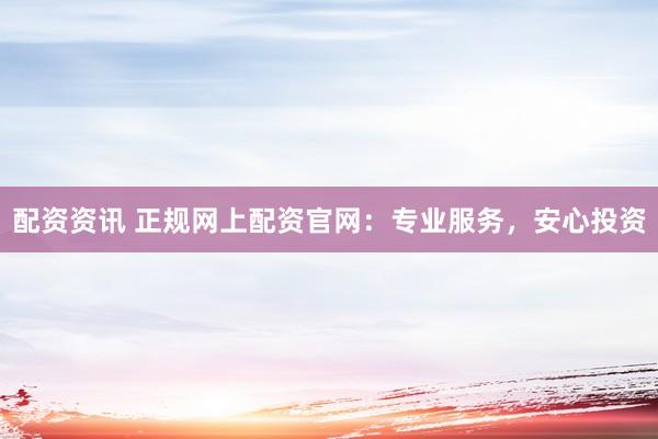 配资资讯 正规网上配资官网：专业服务，安心投资