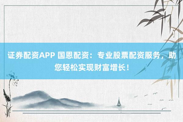 证券配资APP 国恩配资：专业股票配资服务，助您轻松实现财富增长！