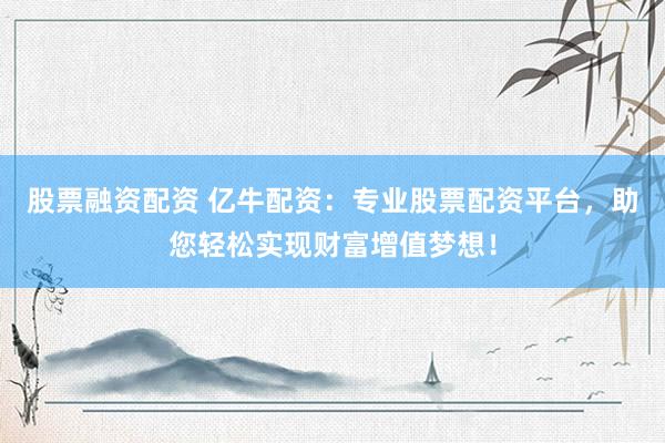 股票融资配资 亿牛配资：专业股票配资平台，助您轻松实现财富增值梦想！