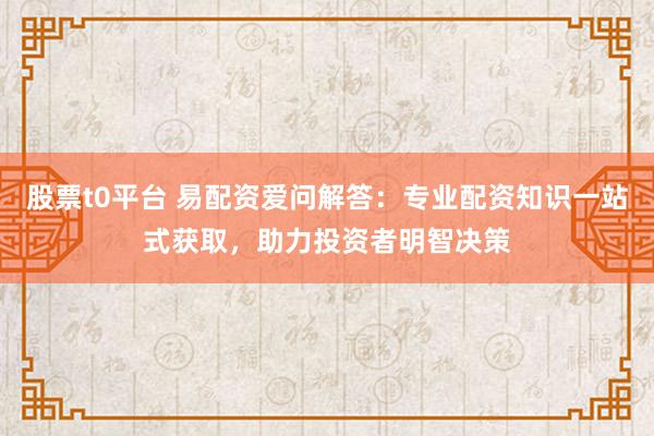 股票t0平台 易配资爱问解答：专业配资知识一站式获取，助力投资者明智决策