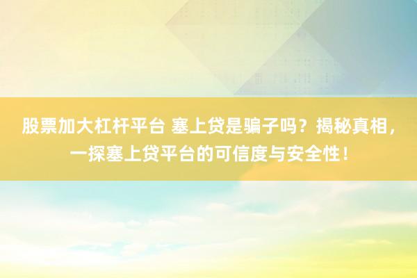 股票加大杠杆平台 塞上贷是骗子吗？揭秘真相，一探塞上贷平台的可信度与安全性！