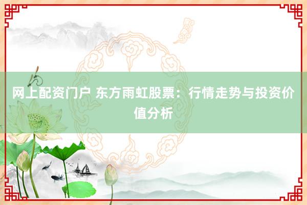 网上配资门户 东方雨虹股票：行情走势与投资价值分析