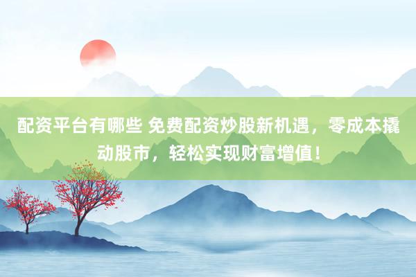配资平台有哪些 免费配资炒股新机遇，零成本撬动股市，轻松实现财富增值！