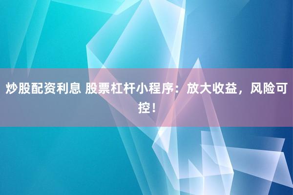 炒股配资利息 股票杠杆小程序：放大收益，风险可控！