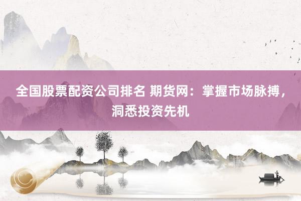 全国股票配资公司排名 期货网：掌握市场脉搏，洞悉投资先机