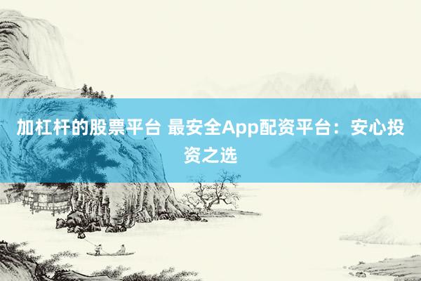 加杠杆的股票平台 最安全App配资平台：安心投资之选