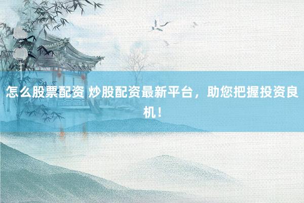 怎么股票配资 炒股配资最新平台，助您把握投资良机！
