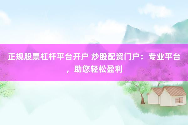 正规股票杠杆平台开户 炒股配资门户：专业平台，助您轻松盈利