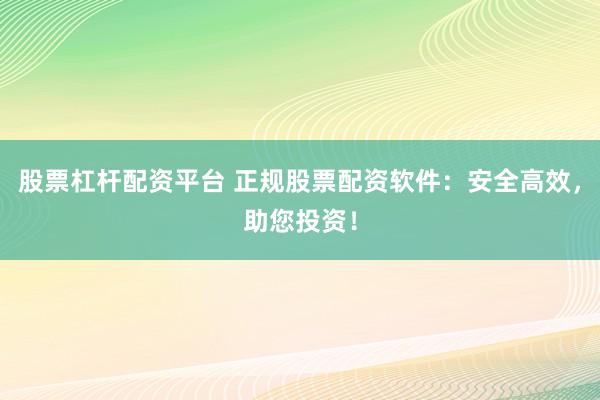 股票杠杆配资平台 正规股票配资软件：安全高效，助您投资！