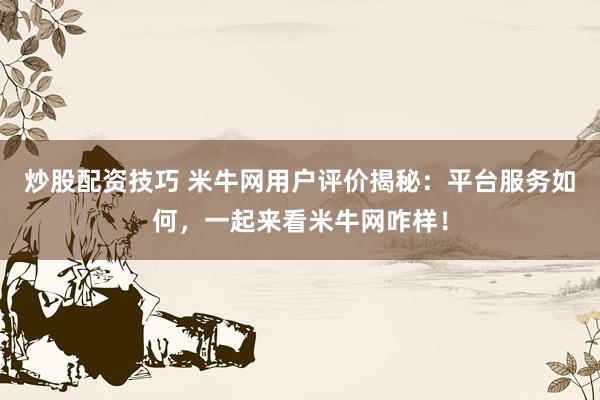 炒股配资技巧 米牛网用户评价揭秘：平台服务如何，一起来看米牛网咋样！