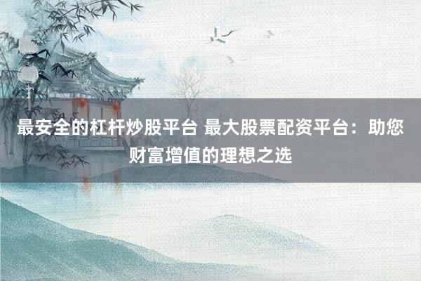 最安全的杠杆炒股平台 最大股票配资平台：助您财富增值的理想之选