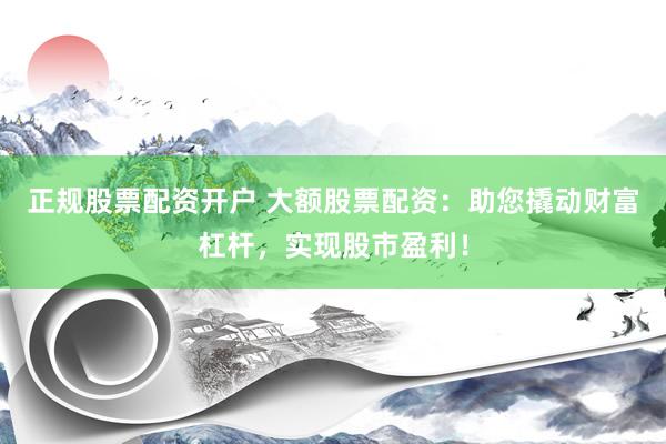 正规股票配资开户 大额股票配资：助您撬动财富杠杆，实现股市盈利！