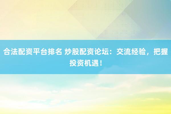 合法配资平台排名 炒股配资论坛：交流经验，把握投资机遇！