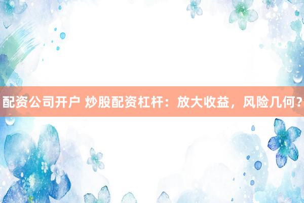 配资公司开户 炒股配资杠杆：放大收益，风险几何？