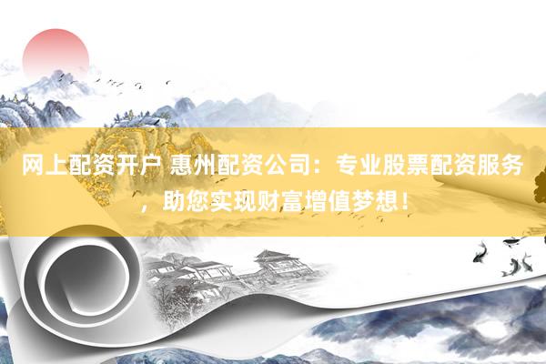 网上配资开户 惠州配资公司：专业股票配资服务，助您实现财富增值梦想！
