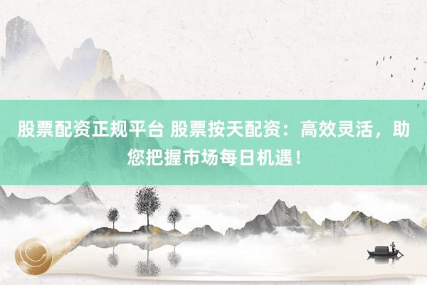 股票配资正规平台 股票按天配资：高效灵活，助您把握市场每日机遇！