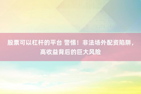 股票可以杠杆的平台 警惕！非法场外配资陷阱，高收益背后的巨大风险