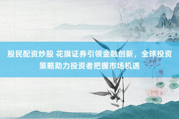 股民配资炒股 花旗证券引领金融创新，全球投资策略助力投资者把握市场机遇