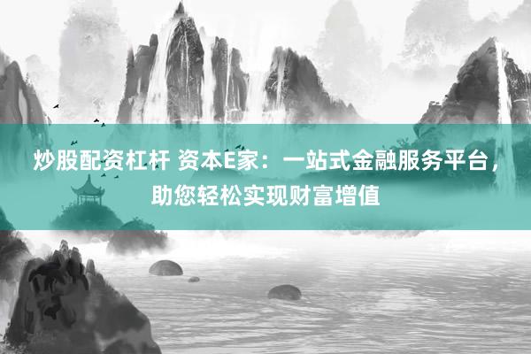 炒股配资杠杆 资本E家：一站式金融服务平台，助您轻松实现财富增值
